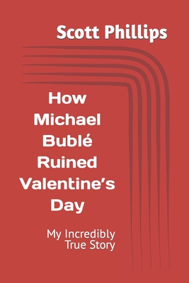 How Michael Bubl Ruined Valentine's Day: My Incredibly True Story - Phillips, Scott