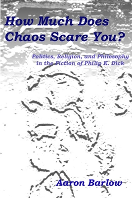 How Much Does Chaos Scare You?: Politics, Religion, and Philosophy in the Fiction of Philip K. Dick - Barlow, Aaron