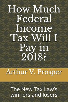 How Much Federal Income Tax Will I Pay in 2018?: The New Tax Law's Winners and Losers - Prosper, Arthur V