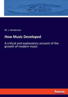 How Music Developed: A critical and explanatory account of the growth of modern music - Henderson, W J