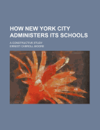 How New York City Administers Its Schools; A Constructive Study
