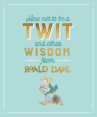 How Not To Be A Twit and Other Wisdom from Roald Dahl - Dahl, Roald