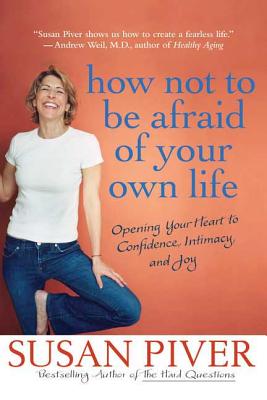 How Not to Be Afraid of Your Own Life: Opening Your Heart to Confidence, Intimacy, and Joy - Piver, Susan