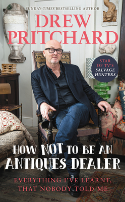 How Not to Be an Antiques Dealer: Everything I've learnt, that nobody told me - Pritchard, Drew