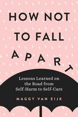 How Not to Fall Apart: Lessons Learned on the Road from Self-Harm to Self-Care - Van Eijk, Maggy