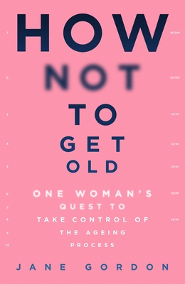 How Not To Get Old: One Woman's Quest to Take Control of the Ageing Process - Gordon, Jane