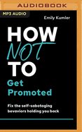 How Not to Get Promoted: Fix the Self-Sabotaging Behaviors Holding You Back