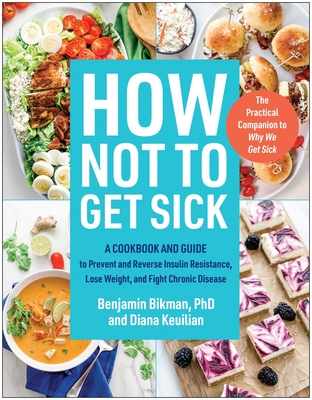 How Not to Get Sick: A Cookbook and Guide to Prevent and Reverse Insulin Resistance, Lose Weight, and Fight Chronic Disease - Bikman, Benjamin, and Keuilian, Diana