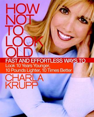 How Not to Look Old: Fast and Effortless Ways to Look 10 Years Younger, 10 Pounds Lighter, 10 Times Better - Krupp, Charla