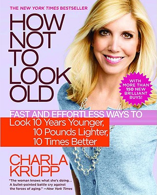How Not to Look Old: Fast and Effortless Ways to Look 10 Years Younger, 10 Pounds Lighter, 10 Times Better - Krupp, Charla