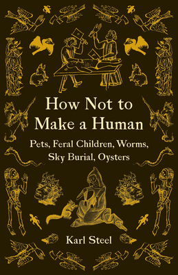 How Not to Make a Human: Pets, Feral Children, Worms, Sky Burial, Oysters - Steel, Karl