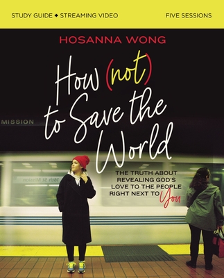 How (Not) to Save the World Bible Study Guide Plus Streaming Video: The Truth about Revealing God's Love to the People Right Next to You - Wong, Hosanna