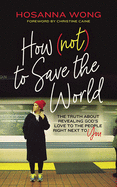How (Not) to Save the World: The Truth about Revealing God's Love to the People Right Next to You