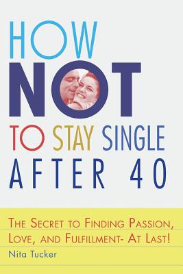 How Not to Stay Single after 40: The Secret to Finding Passion, Love, and Fulfillment- At Last! - Tucker, Nita