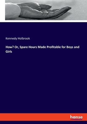 How? Or, Spare Hours Made Profitable for Boys and Girls - Holbrook, Kennedy