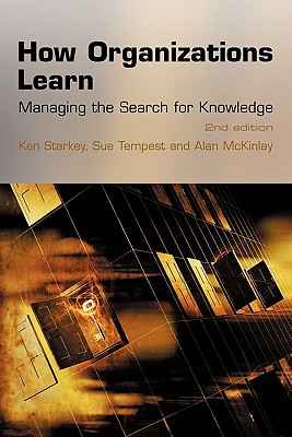 How Organizations Learn: Managing the Search for Knowledge - Starkey, Ken, and Tempest, Sue, and McKinlay, Alan, Professor