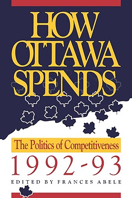 How Ottawa Spends, 1992-1993: The Politics of Competitiveness Volume 13 - Abele, Frances