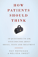 How Patients Should Think: 10 Questions to Ask Your Doctor about Drugs, Tests, and Treatment