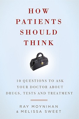 How Patients Should Think: 10 Questions to Ask Your Doctor about Drugs, Tests, and Treatment - Moynihan, Ray, and Sweet, Melissa
