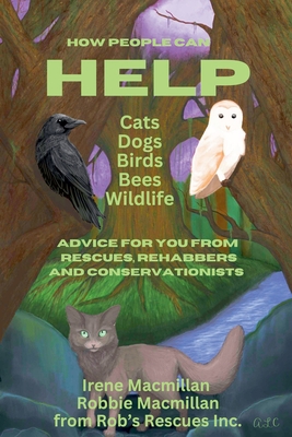 How People Can Help Cats, Dogs, Birds, Bees and Wildlife: Advice For You From Rescues, Rehabbers and Conservationists - MacMillan, Irene, and MacMillan, Robbie