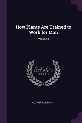 How Plants Are Trained to Work for Man; Volume 3 - Burbank, Luther