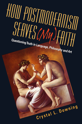 How Postmodernism Serves (My) Faith: Questioning Truth in Language, Philosophy and Art - Downing, Crystal L