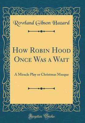 How Robin Hood Once Was a Wait: A Miracle Play or Christmas Masque (Classic Reprint) - Hazard, Rowland Gibson