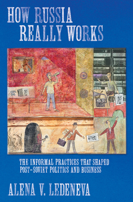 How Russia Really Works: The Informal Practices That Shaped Post-Soviet Politics and Business - Ledeneva, Alena V