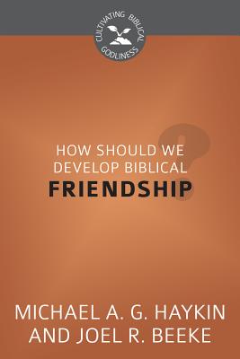 How Should We Develop Biblical Friendship? - Beeke, Joel R, Ph.D., and Haykin, Michael A G