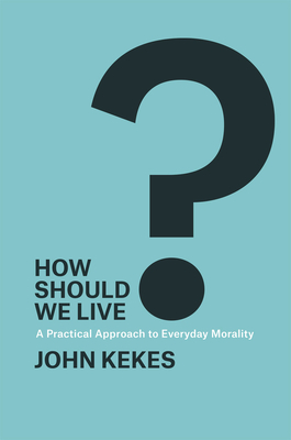 How Should We Live?: A Practical Approach to Everyday Morality - Kekes, John