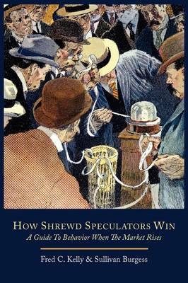 How Shrewd Speculators Win; A Guide to Behavior When the Market Rises - Kelly, Fred C, and Burgess, Sullivan