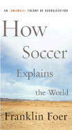 How Soccer Explains the World: An Unlikely Theory of Globalization - Foer, Franklin, Mr.