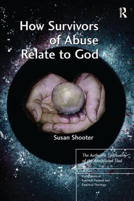 How Survivors of Abuse Relate to God: The Authentic Spirituality of the Annihilated Soul - Shooter, Susan