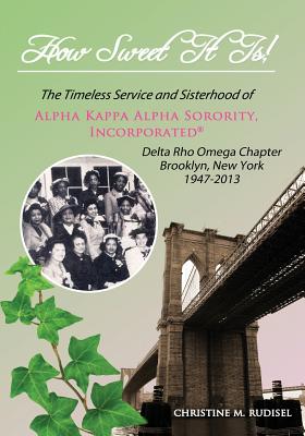 How Sweet It Is: The Timeless Service and Sisterhood of Alpha Kappa Alpha Sorority, Incorporated Delta Rho Omega Chapter Brooklyn, New York 1947-2013 - Rudisel, Christine M