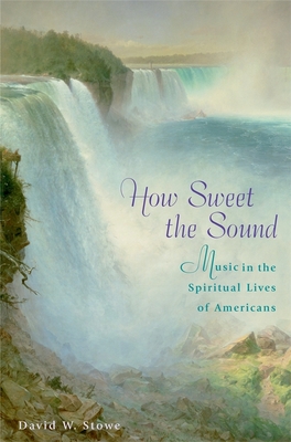 How Sweet the Sound: Music in the Spiritual Lives of Americans - Stowe, David W
