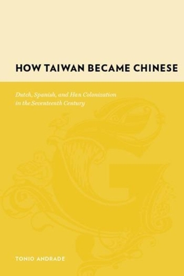 How Taiwan Became Chinese: Dutch, Spanish, and Han Colonization in the Seventeenth Century - Andrade, Tonio