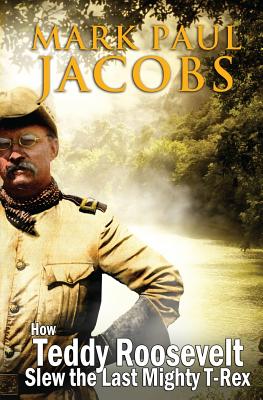 How Teddy Roosevelt Slew the last Mighty T-Rex - Jacobs, Mark Paul