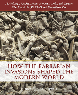 How the Barbarian Invasions Shaped the Modern World: The Vikings, Vandals, Huns, Mongols, Goths, and Tartars Who Razed the Old World and Formed the New - Craughwell, Thomas J