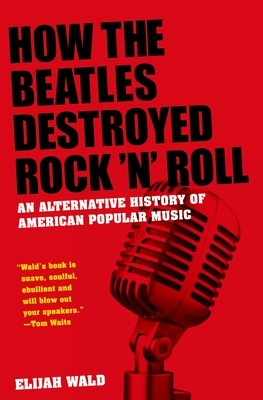 How the Beatles Destroyed Rock 'n' Roll: An Alternative History of American Popular Music - Wald, Elijah