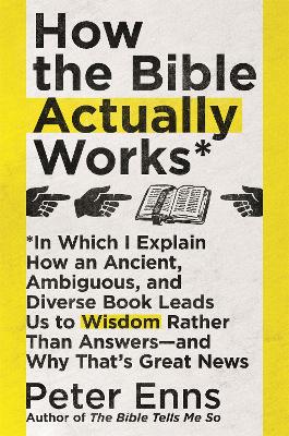 How the Bible Actually Works: In which I Explain how an Ancient, Ambiguous, and Diverse Book Leads us to Wisdom rather than Answers - and why that's Great News - Enns, Peter