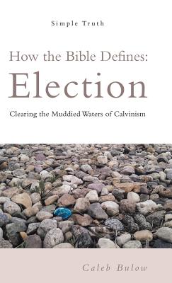 How the Bible Defines: Election: Clearing the Muddied Waters of Calvinism - Bulow, Caleb