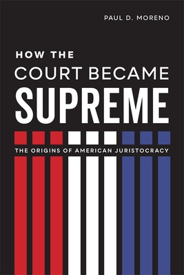 How the Court Became Supreme: The Origins of American Juristocracy - Moreno, Paul D