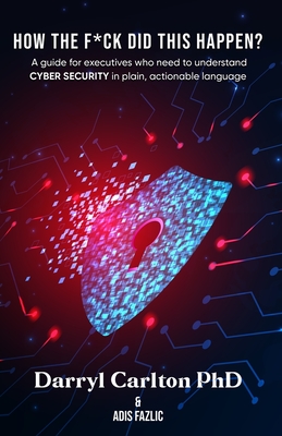 How the F*ck Did This Happen?: A guide for executives who need to understand Cyber Security in plain, actionable language - Carlton, Darryl, and Fazlic, Adis (Editor)
