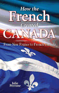 How the French Created Canada: From New France to French Canada