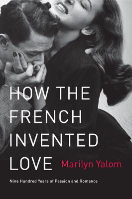 How the French Invented Love: Nine Hundred Years of Passion and Romance - Yalom, Marilyn
