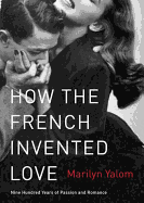 How the French Invented Love: Nine Hundred Years of Passion and Romance