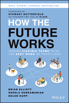 How the Future Works: Leading Flexible Teams to Do the Best Work of Their Lives - Elliott, Brian, and Subramanian, Sheela, and Kupp, Helen