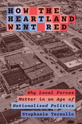 How the Heartland Went Red: Why Local Forces Matter in an Age of Nationalized Politics - Ternullo, Stephanie