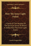 How the Inner Light Failed: A Study of the Atrophy of the Spiritual Sense to Which Is Added How the Inner Light Grows