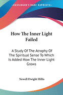 How The Inner Light Failed: A Study Of The Atrophy Of The Spiritual Sense To Which Is Added How The Inner Light Grows